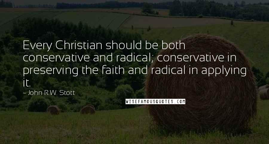 John R.W. Stott Quotes: Every Christian should be both conservative and radical; conservative in preserving the faith and radical in applying it.