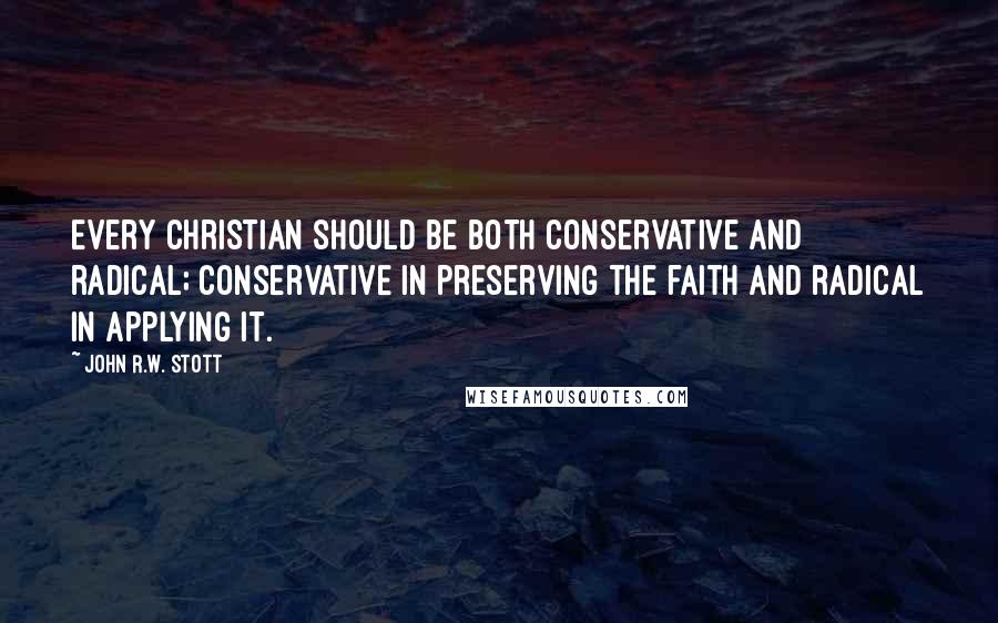 John R.W. Stott Quotes: Every Christian should be both conservative and radical; conservative in preserving the faith and radical in applying it.
