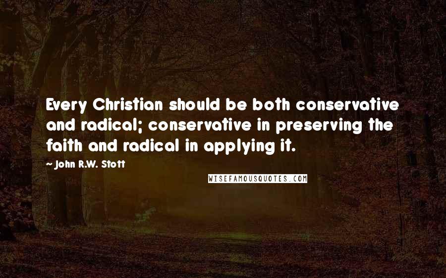 John R.W. Stott Quotes: Every Christian should be both conservative and radical; conservative in preserving the faith and radical in applying it.