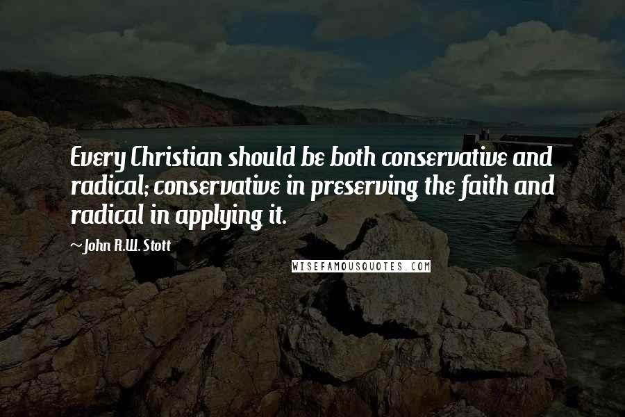 John R.W. Stott Quotes: Every Christian should be both conservative and radical; conservative in preserving the faith and radical in applying it.