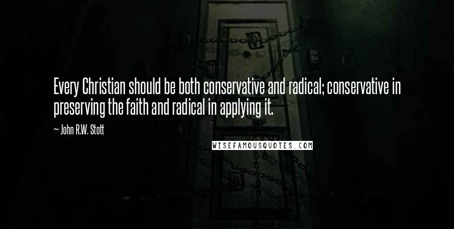 John R.W. Stott Quotes: Every Christian should be both conservative and radical; conservative in preserving the faith and radical in applying it.