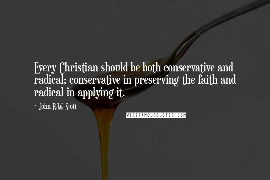 John R.W. Stott Quotes: Every Christian should be both conservative and radical; conservative in preserving the faith and radical in applying it.