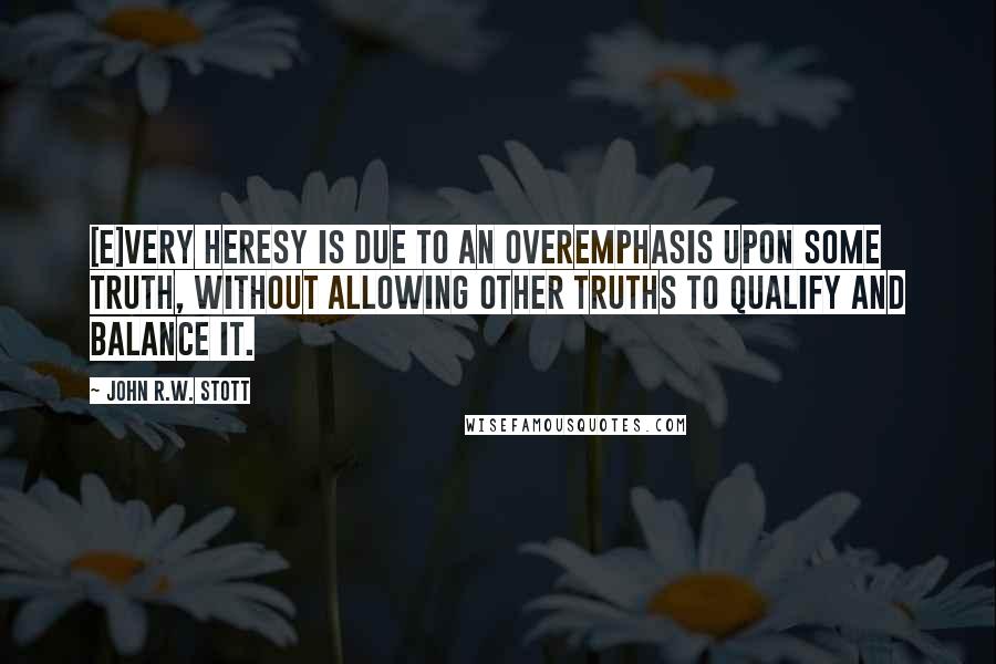 John R.W. Stott Quotes: [E]very heresy is due to an overemphasis upon some truth, without allowing other truths to qualify and balance it.