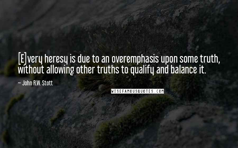 John R.W. Stott Quotes: [E]very heresy is due to an overemphasis upon some truth, without allowing other truths to qualify and balance it.