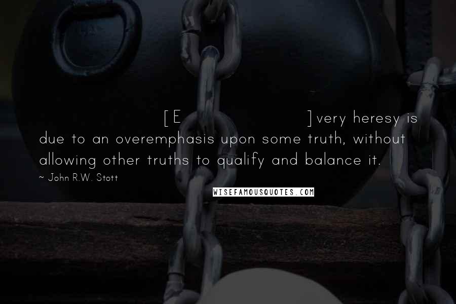 John R.W. Stott Quotes: [E]very heresy is due to an overemphasis upon some truth, without allowing other truths to qualify and balance it.