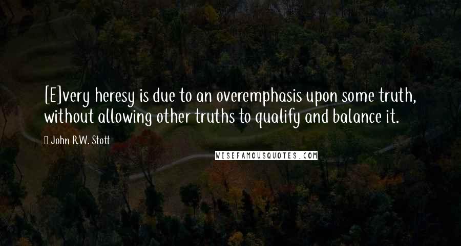 John R.W. Stott Quotes: [E]very heresy is due to an overemphasis upon some truth, without allowing other truths to qualify and balance it.