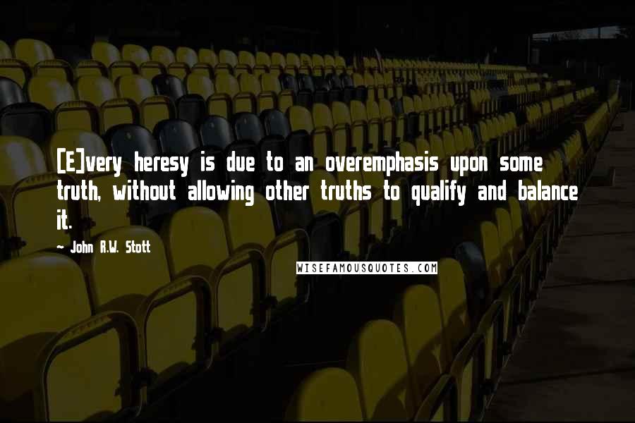 John R.W. Stott Quotes: [E]very heresy is due to an overemphasis upon some truth, without allowing other truths to qualify and balance it.