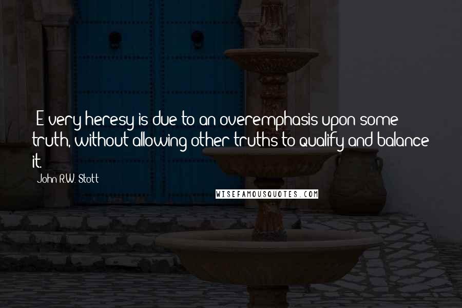 John R.W. Stott Quotes: [E]very heresy is due to an overemphasis upon some truth, without allowing other truths to qualify and balance it.