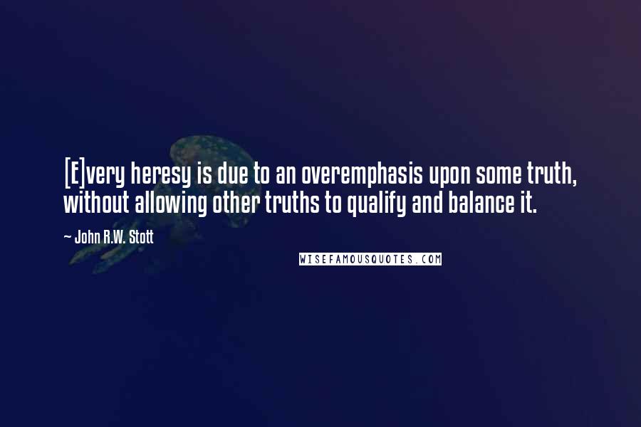 John R.W. Stott Quotes: [E]very heresy is due to an overemphasis upon some truth, without allowing other truths to qualify and balance it.