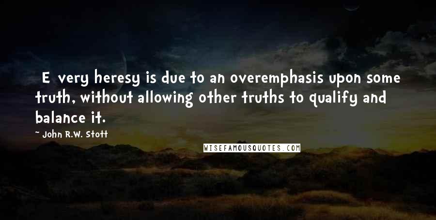 John R.W. Stott Quotes: [E]very heresy is due to an overemphasis upon some truth, without allowing other truths to qualify and balance it.