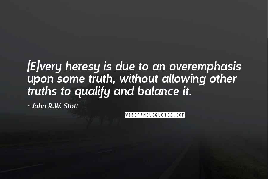 John R.W. Stott Quotes: [E]very heresy is due to an overemphasis upon some truth, without allowing other truths to qualify and balance it.