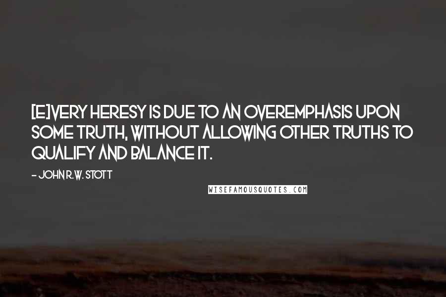 John R.W. Stott Quotes: [E]very heresy is due to an overemphasis upon some truth, without allowing other truths to qualify and balance it.