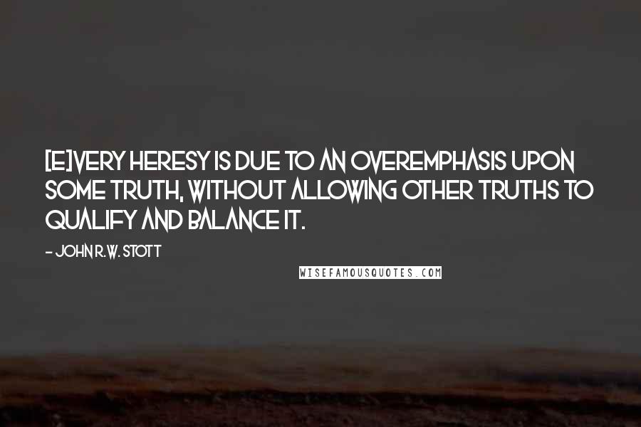 John R.W. Stott Quotes: [E]very heresy is due to an overemphasis upon some truth, without allowing other truths to qualify and balance it.
