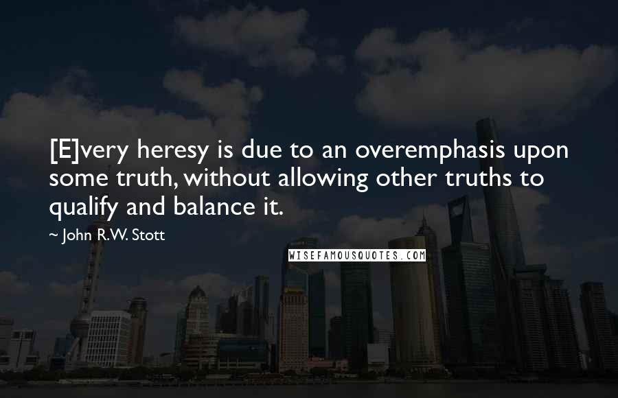 John R.W. Stott Quotes: [E]very heresy is due to an overemphasis upon some truth, without allowing other truths to qualify and balance it.