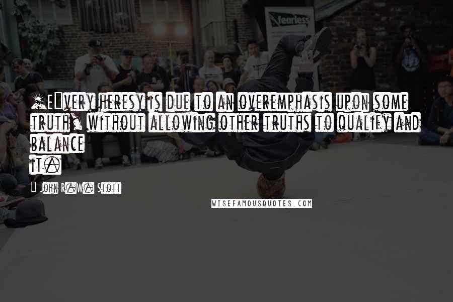 John R.W. Stott Quotes: [E]very heresy is due to an overemphasis upon some truth, without allowing other truths to qualify and balance it.