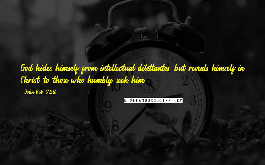 John R.W. Stott Quotes: God hides himself from intellectual dilettantes, but reveals himself in Christ to those who humbly seek him.