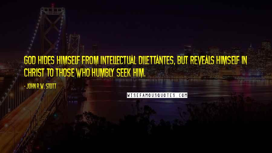 John R.W. Stott Quotes: God hides himself from intellectual dilettantes, but reveals himself in Christ to those who humbly seek him.