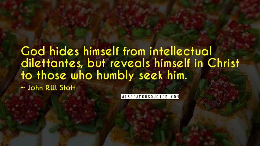 John R.W. Stott Quotes: God hides himself from intellectual dilettantes, but reveals himself in Christ to those who humbly seek him.