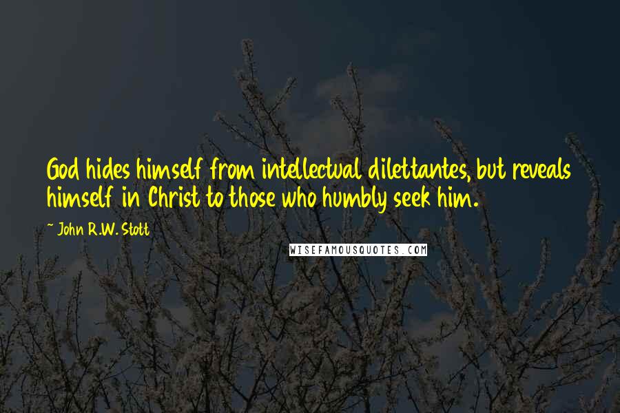 John R.W. Stott Quotes: God hides himself from intellectual dilettantes, but reveals himself in Christ to those who humbly seek him.