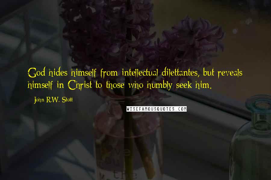 John R.W. Stott Quotes: God hides himself from intellectual dilettantes, but reveals himself in Christ to those who humbly seek him.