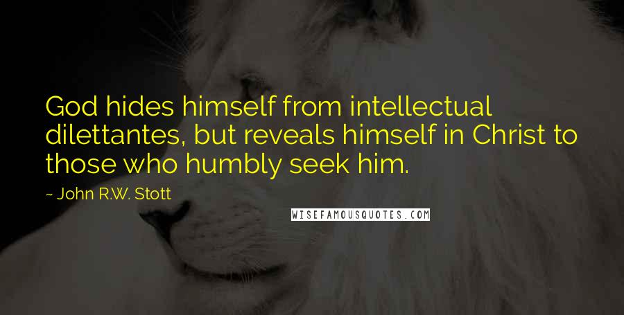 John R.W. Stott Quotes: God hides himself from intellectual dilettantes, but reveals himself in Christ to those who humbly seek him.