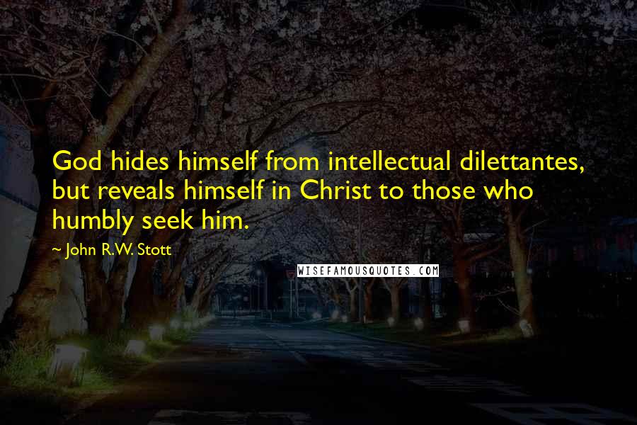 John R.W. Stott Quotes: God hides himself from intellectual dilettantes, but reveals himself in Christ to those who humbly seek him.