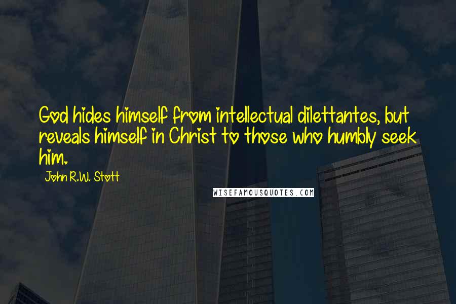 John R.W. Stott Quotes: God hides himself from intellectual dilettantes, but reveals himself in Christ to those who humbly seek him.