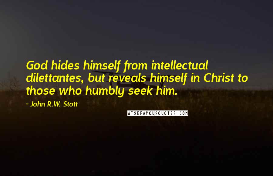 John R.W. Stott Quotes: God hides himself from intellectual dilettantes, but reveals himself in Christ to those who humbly seek him.