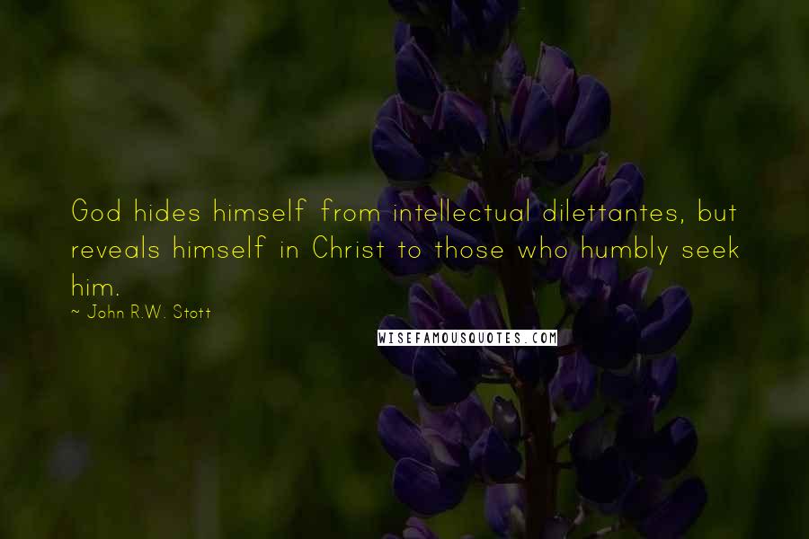 John R.W. Stott Quotes: God hides himself from intellectual dilettantes, but reveals himself in Christ to those who humbly seek him.