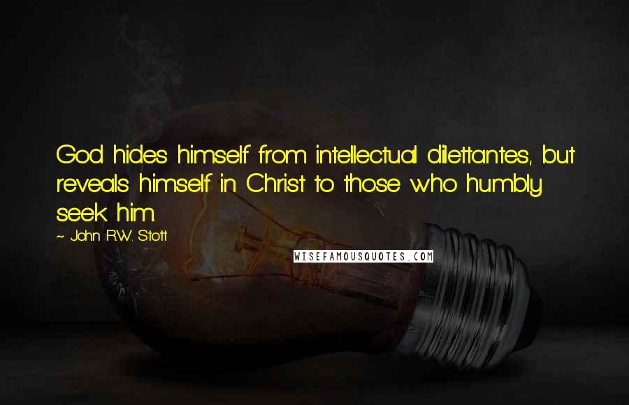 John R.W. Stott Quotes: God hides himself from intellectual dilettantes, but reveals himself in Christ to those who humbly seek him.