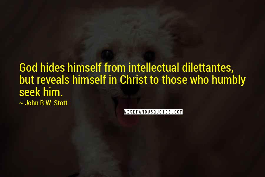 John R.W. Stott Quotes: God hides himself from intellectual dilettantes, but reveals himself in Christ to those who humbly seek him.