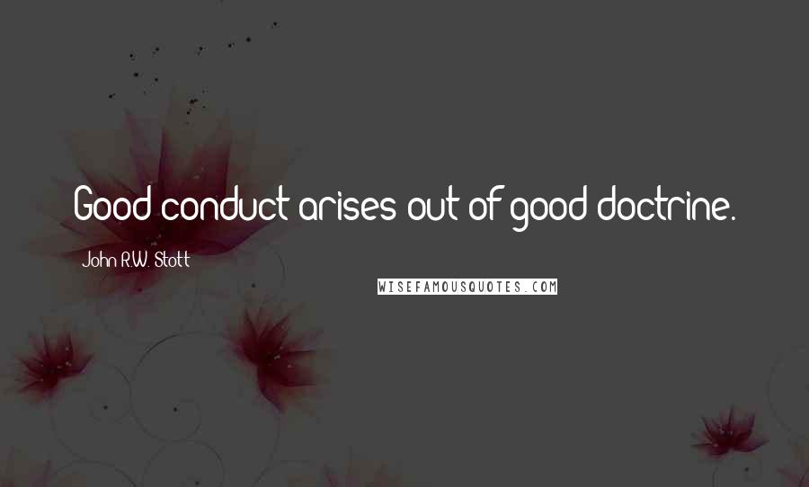 John R.W. Stott Quotes: Good conduct arises out of good doctrine.