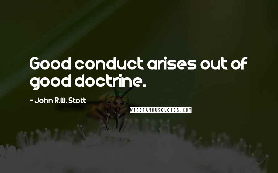 John R.W. Stott Quotes: Good conduct arises out of good doctrine.