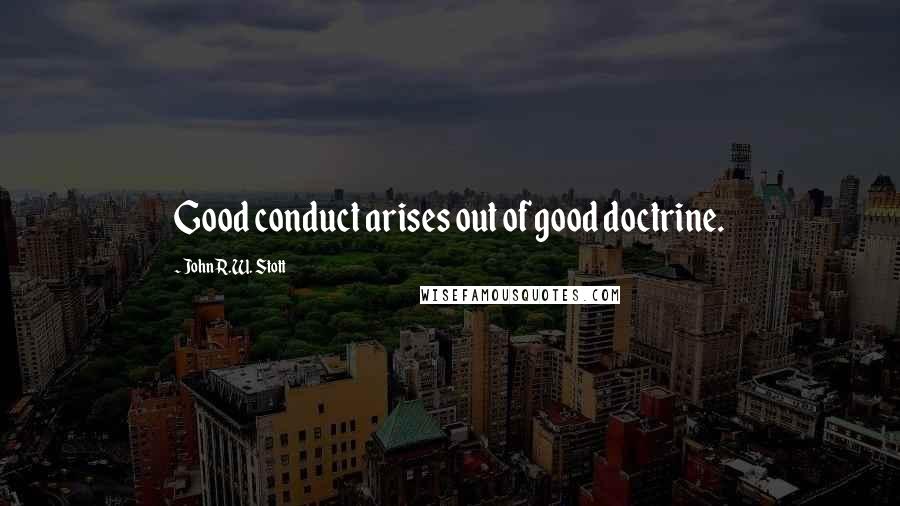 John R.W. Stott Quotes: Good conduct arises out of good doctrine.