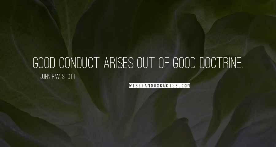 John R.W. Stott Quotes: Good conduct arises out of good doctrine.