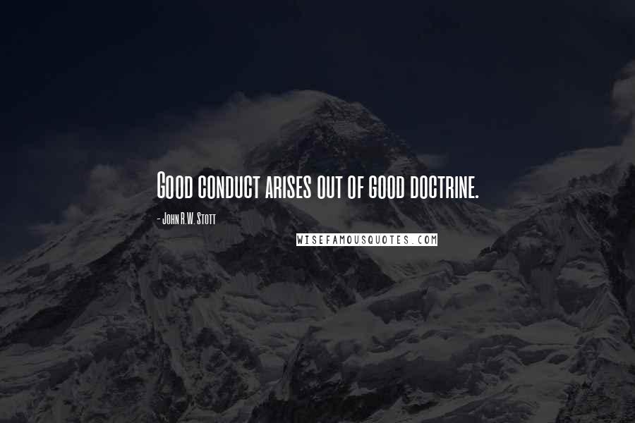 John R.W. Stott Quotes: Good conduct arises out of good doctrine.