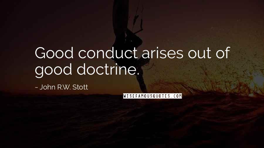 John R.W. Stott Quotes: Good conduct arises out of good doctrine.
