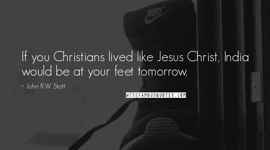John R.W. Stott Quotes: If you Christians lived like Jesus Christ, India would be at your feet tomorrow.