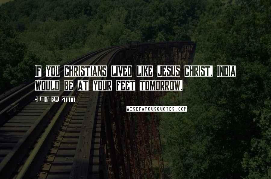 John R.W. Stott Quotes: If you Christians lived like Jesus Christ, India would be at your feet tomorrow.