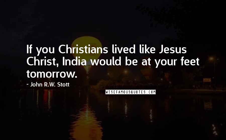 John R.W. Stott Quotes: If you Christians lived like Jesus Christ, India would be at your feet tomorrow.