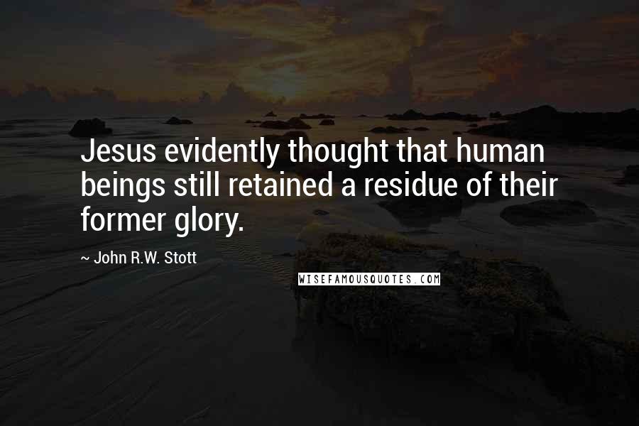 John R.W. Stott Quotes: Jesus evidently thought that human beings still retained a residue of their former glory.