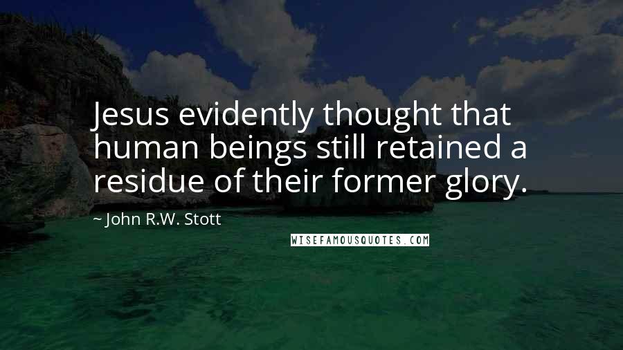 John R.W. Stott Quotes: Jesus evidently thought that human beings still retained a residue of their former glory.