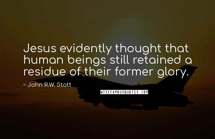 John R.W. Stott Quotes: Jesus evidently thought that human beings still retained a residue of their former glory.