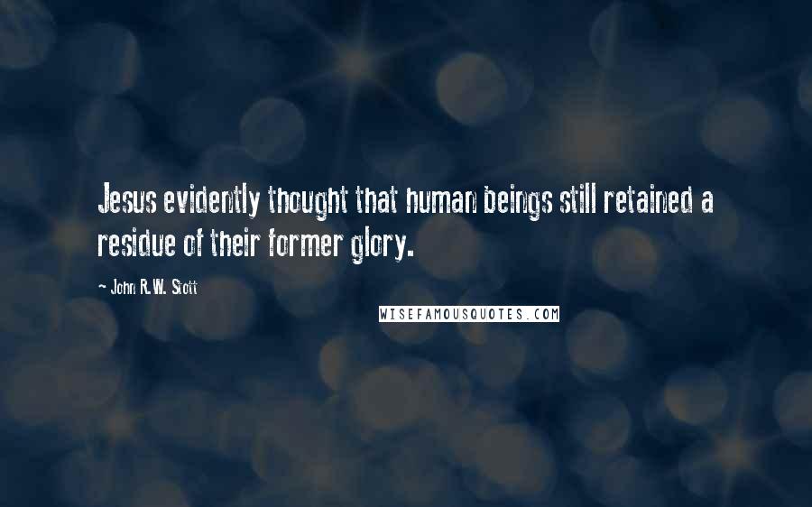 John R.W. Stott Quotes: Jesus evidently thought that human beings still retained a residue of their former glory.