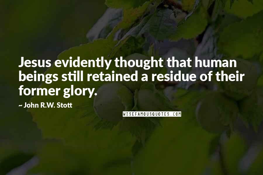 John R.W. Stott Quotes: Jesus evidently thought that human beings still retained a residue of their former glory.