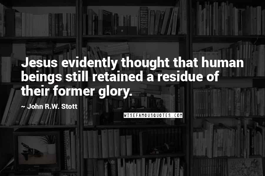 John R.W. Stott Quotes: Jesus evidently thought that human beings still retained a residue of their former glory.