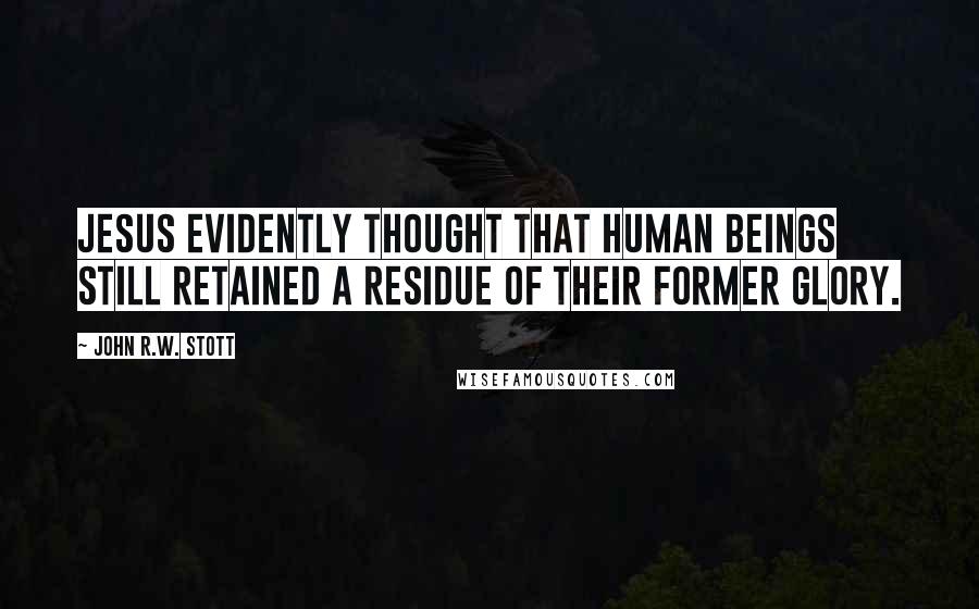 John R.W. Stott Quotes: Jesus evidently thought that human beings still retained a residue of their former glory.