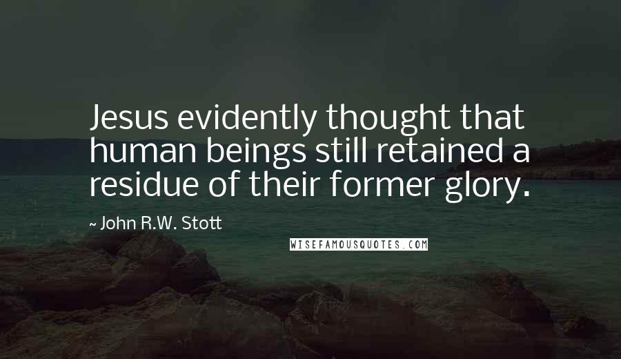 John R.W. Stott Quotes: Jesus evidently thought that human beings still retained a residue of their former glory.