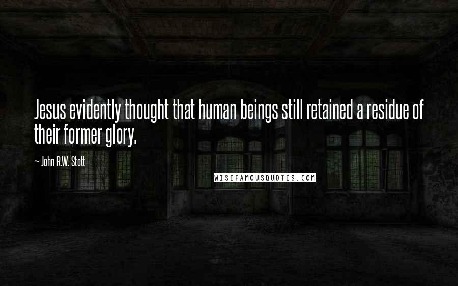 John R.W. Stott Quotes: Jesus evidently thought that human beings still retained a residue of their former glory.