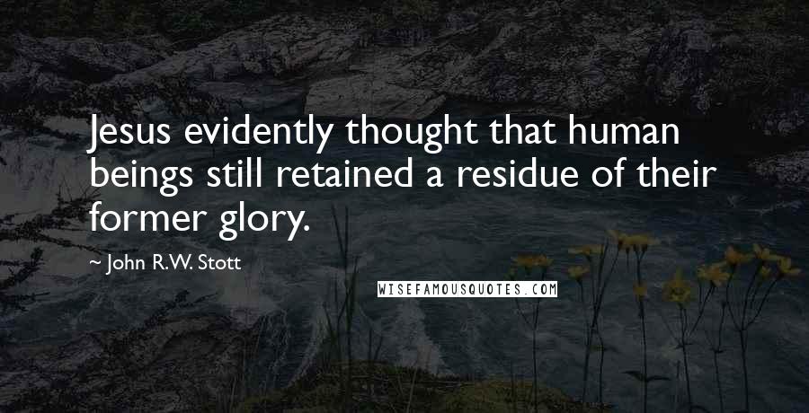 John R.W. Stott Quotes: Jesus evidently thought that human beings still retained a residue of their former glory.